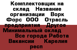 Комплектовщик на склад › Название организации ­ Ворк Форс, ООО › Отрасль предприятия ­ Другое › Минимальный оклад ­ 30 000 - Все города Работа » Вакансии   . Карелия респ.